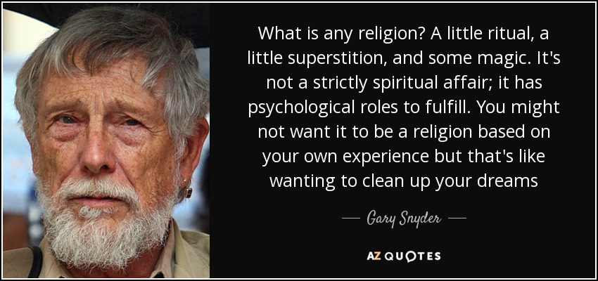 What is any religion? A little ritual, a little superstition, and some magic. It's not a strictly spiritual affair; it has psychological roles to fulfill. You might not want it to be a religion based on your own experience but that's like wanting to clean up your dreams - Gary Snyder