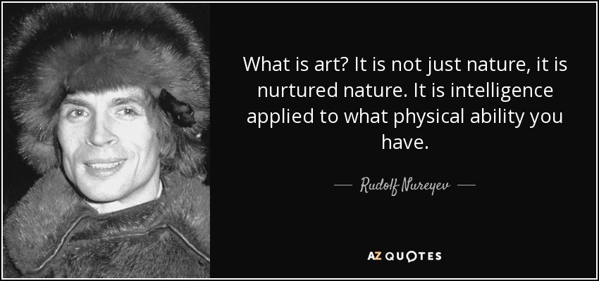 What is art? It is not just nature, it is nurtured nature. It is intelligence applied to what physical ability you have. - Rudolf Nureyev