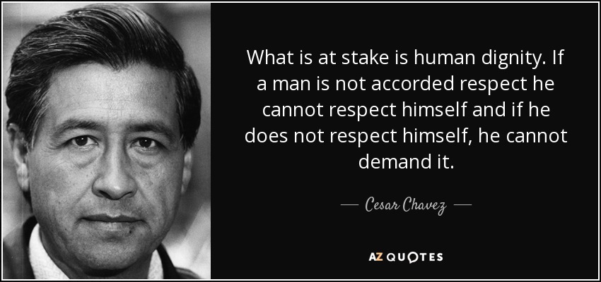 What is at stake is human dignity. If a man is not accorded respect he cannot respect himself and if he does not respect himself, he cannot demand it. - Cesar Chavez