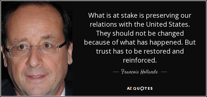 What is at stake is preserving our relations with the United States. They should not be changed because of what has happened. But trust has to be restored and reinforced. - Francois Hollande