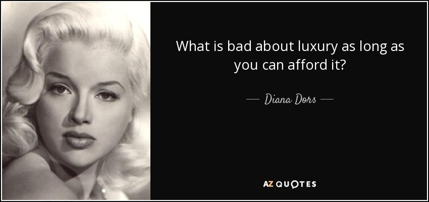 What is bad about luxury as long as you can afford it? - Diana Dors