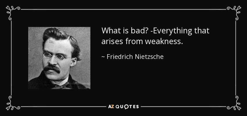 What is bad? -Everything that arises from weakness. - Friedrich Nietzsche