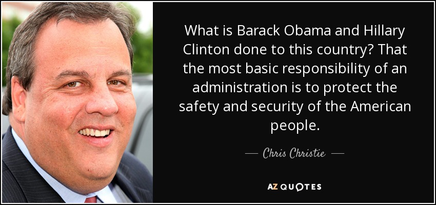 What is Barack Obama and Hillary Clinton done to this country? That the most basic responsibility of an administration is to protect the safety and security of the American people. - Chris Christie
