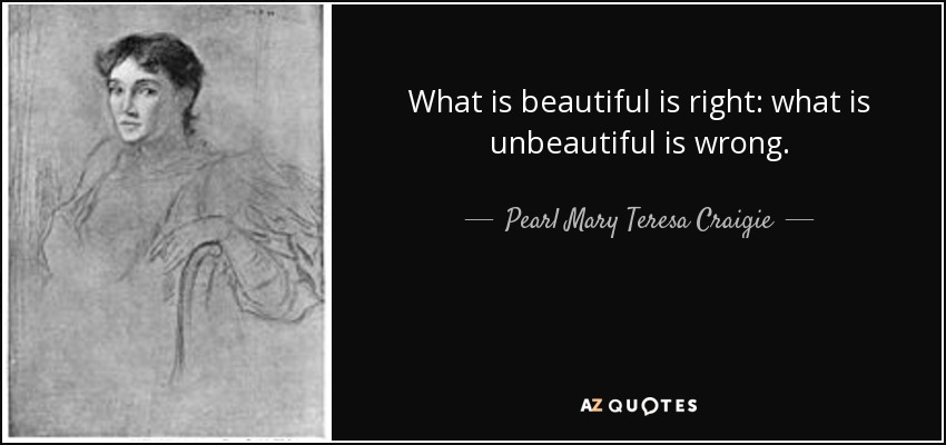 What is beautiful is right: what is unbeautiful is wrong. - Pearl Mary Teresa Craigie