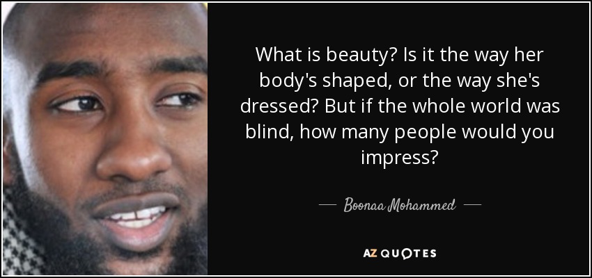 What is beauty? Is it the way her body's shaped, or the way she's dressed? But if the whole world was blind, how many people would you impress? - Boonaa Mohammed