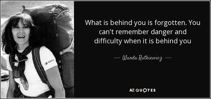 What is behind you is forgotten. You can't remember danger and difficulty when it is behind you - Wanda Rutkiewicz