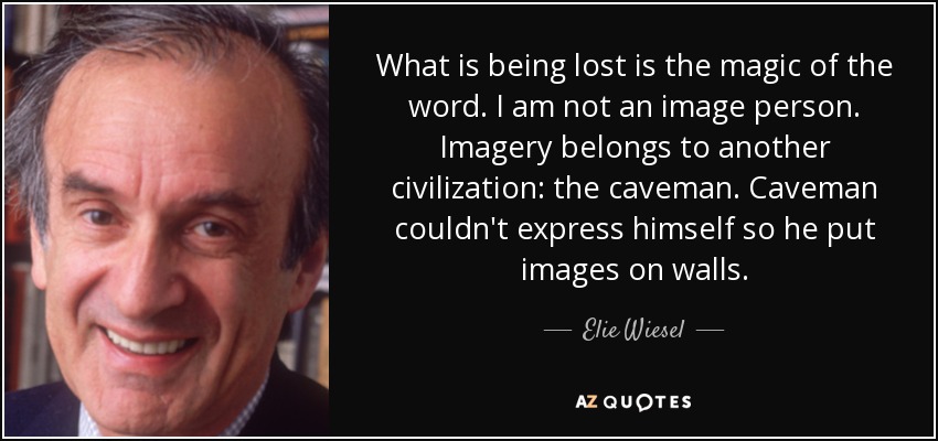 What is being lost is the magic of the word. I am not an image person. Imagery belongs to another civilization: the caveman. Caveman couldn't express himself so he put images on walls. - Elie Wiesel