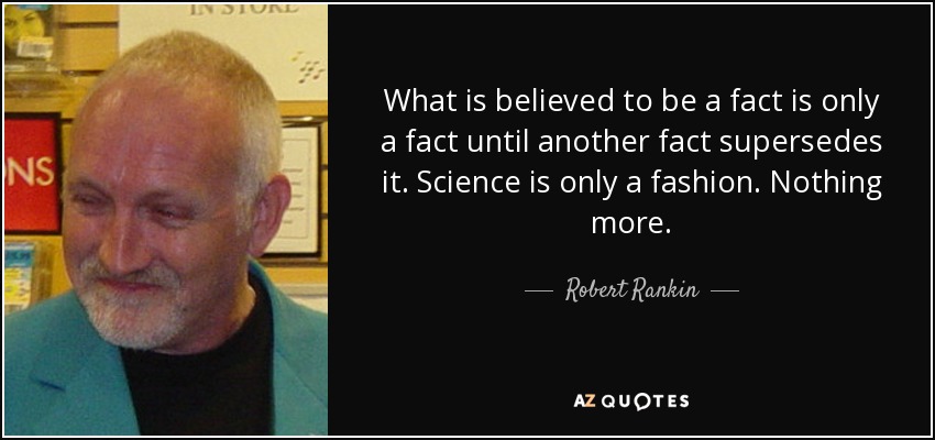 What is believed to be a fact is only a fact until another fact supersedes it. Science is only a fashion. Nothing more. - Robert Rankin