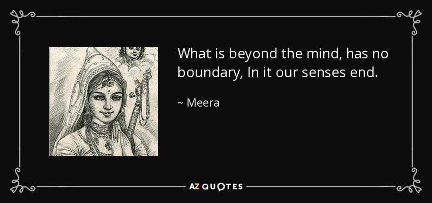 What is beyond the mind, has no boundary, In it our senses end. - Meera