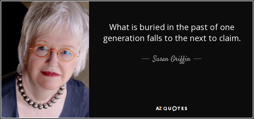 What is buried in the past of one generation falls to the next to claim. - Susan Griffin