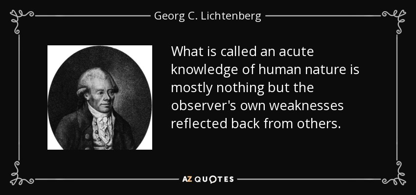 What is called an acute knowledge of human nature is mostly nothing but the observer's own weaknesses reflected back from others. - Georg C. Lichtenberg