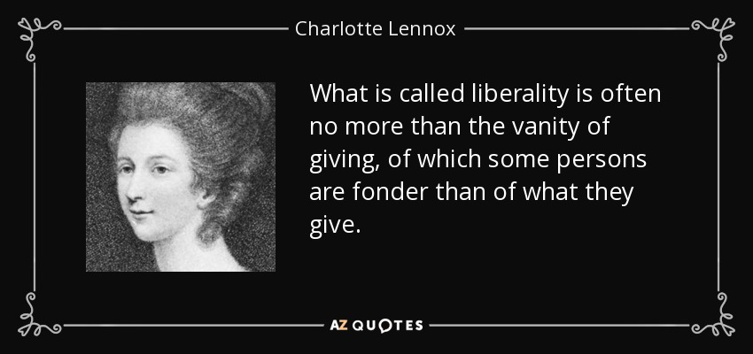 What is called liberality is often no more than the vanity of giving, of which some persons are fonder than of what they give. - Charlotte Lennox