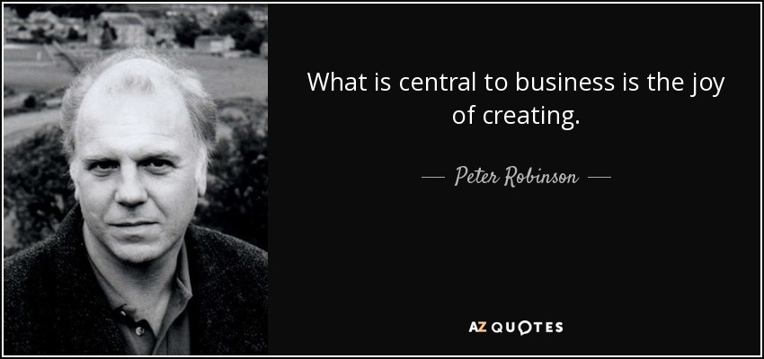 What is central to business is the joy of creating. - Peter Robinson