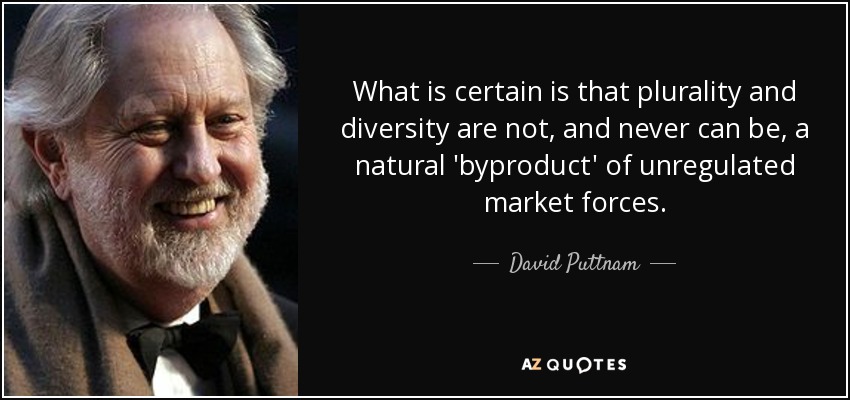 What is certain is that plurality and diversity are not, and never can be, a natural 'byproduct' of unregulated market forces. - David Puttnam