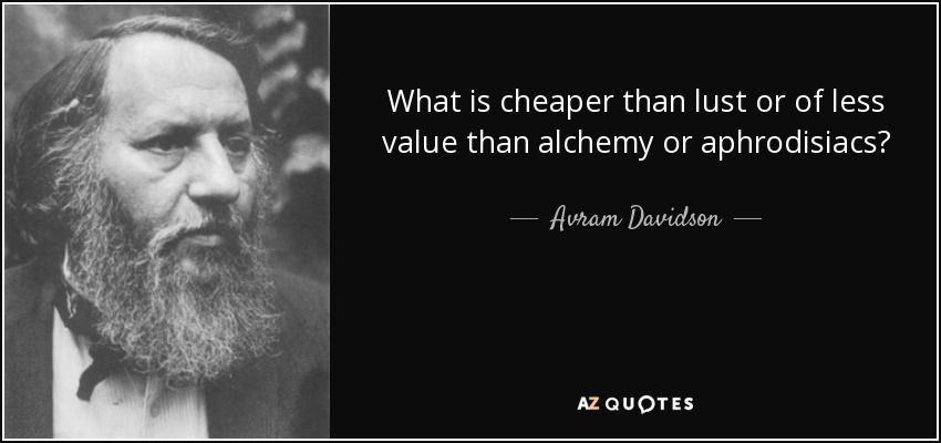 What is cheaper than lust or of less value than alchemy or aphrodisiacs? - Avram Davidson