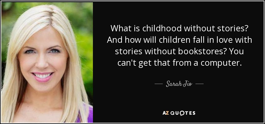 What is childhood without stories? And how will children fall in love with stories without bookstores? You can't get that from a computer. - Sarah Jio