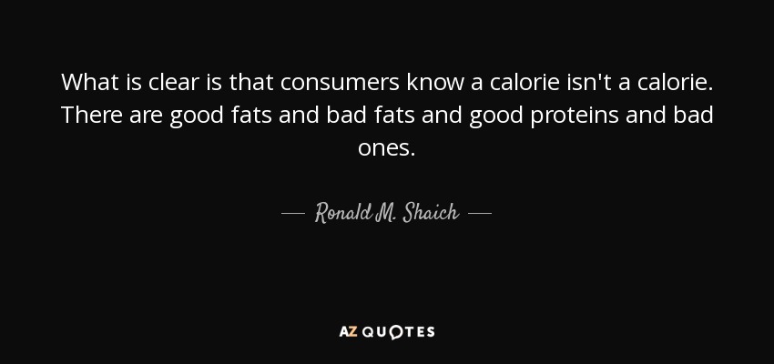 What is clear is that consumers know a calorie isn't a calorie. There are good fats and bad fats and good proteins and bad ones. - Ronald M. Shaich
