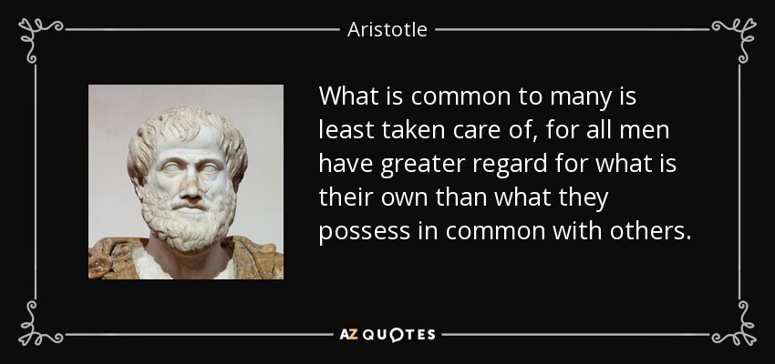 What is common to many is least taken care of, for all men have greater regard for what is their own than what they possess in common with others. - Aristotle