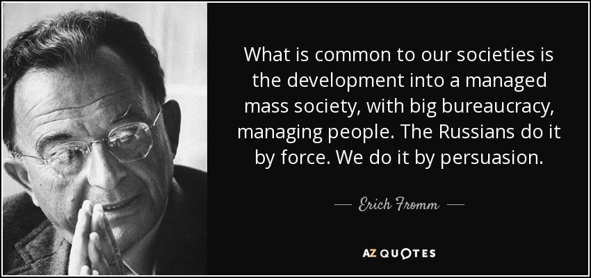 What is common to our societies is the development into a managed mass society, with big bureaucracy, managing people. The Russians do it by force. We do it by persuasion. - Erich Fromm