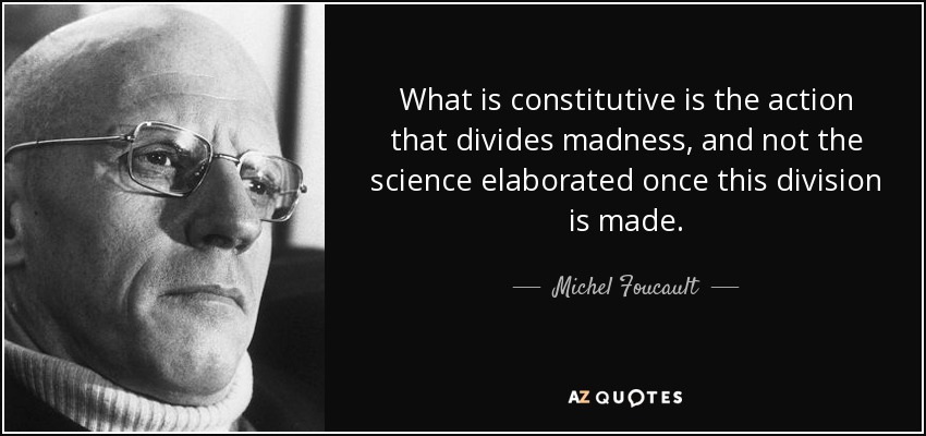 What is constitutive is the action that divides madness, and not the science elaborated once this division is made. - Michel Foucault