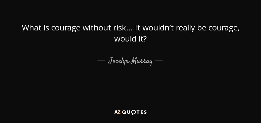 What is courage without risk... It wouldn’t really be courage, would it? - Jocelyn Murray