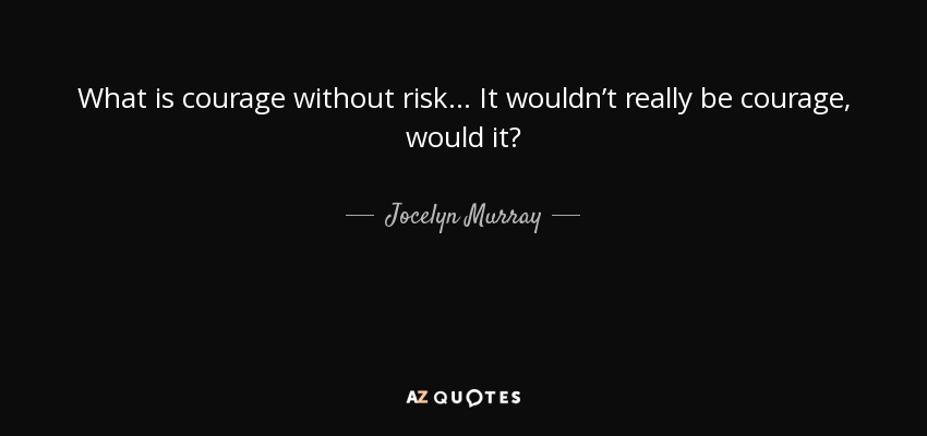 What is courage without risk... It wouldn’t really be courage, would it? - Jocelyn Murray
