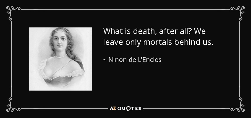What is death, after all? We leave only mortals behind us. - Ninon de L'Enclos