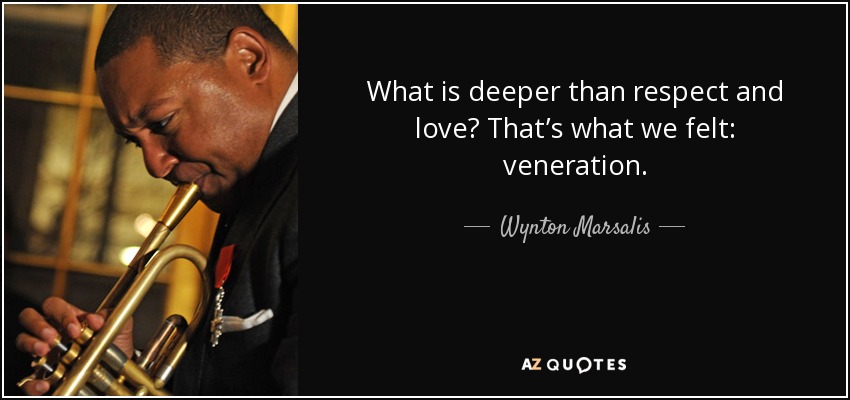 What is deeper than respect and love? That’s what we felt: veneration. - Wynton Marsalis