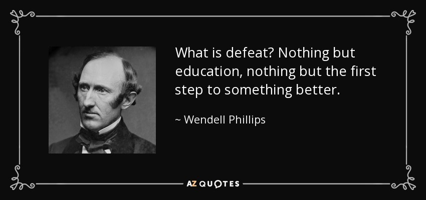 What is defeat? Nothing but education, nothing but the first step to something better. - Wendell Phillips