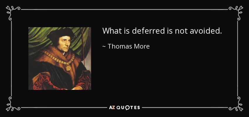 What is deferred is not avoided. - Thomas More