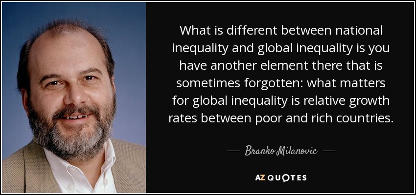 What is different between national inequality and global inequality is you have another element there that is sometimes forgotten: what matters for global inequality is relative growth rates between poor and rich countries. - Branko Milanovic
