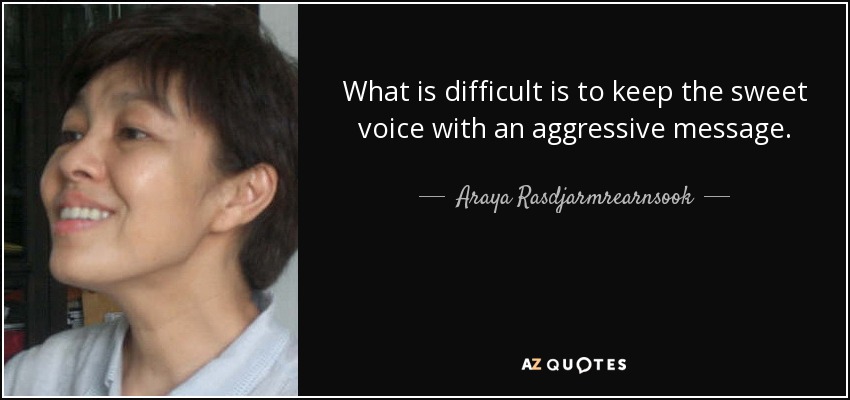 What is difficult is to keep the sweet voice with an aggressive message. - Araya Rasdjarmrearnsook