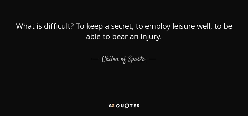 What is difficult? To keep a secret, to employ leisure well, to be able to bear an injury. - Chilon of Sparta