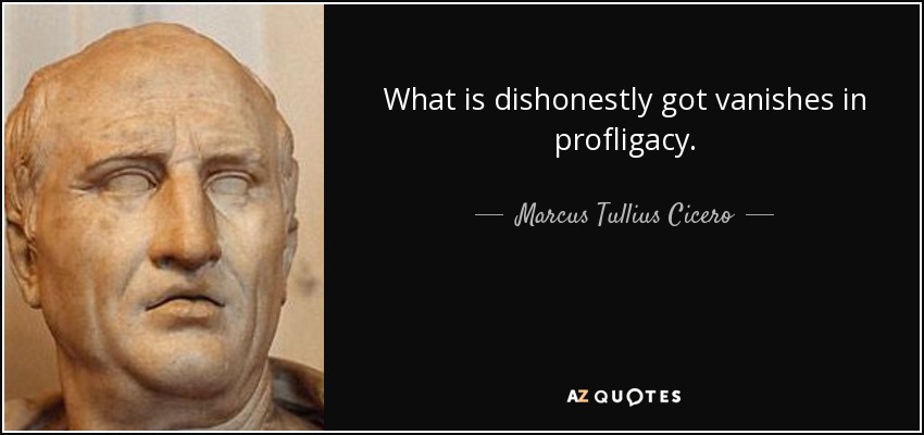 What is dishonestly got vanishes in profligacy. - Marcus Tullius Cicero