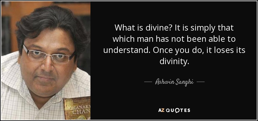 What is divine? It is simply that which man has not been able to understand. Once you do, it loses its divinity. - Ashwin Sanghi