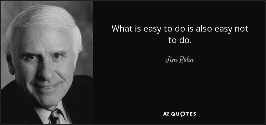 What is easy to do is also easy not to do. - Jim Rohn