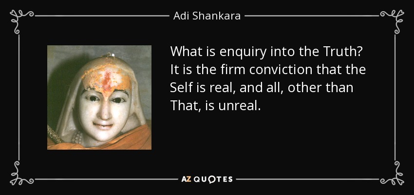 What is enquiry into the Truth? It is the firm conviction that the Self is real, and all, other than That, is unreal. - Adi Shankara