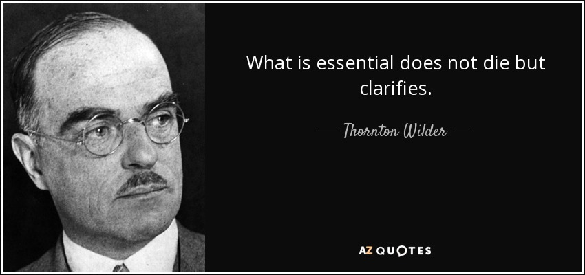 What is essential does not die but clarifies. - Thornton Wilder