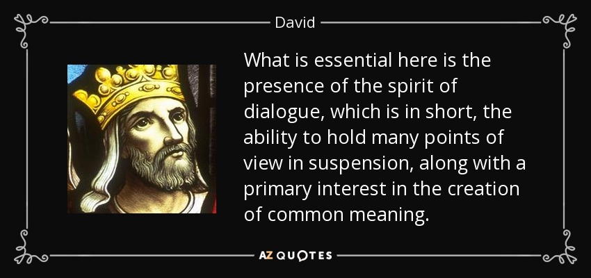 What is essential here is the presence of the spirit of dialogue, which is in short, the ability to hold many points of view in suspension, along with a primary interest in the creation of common meaning. - David