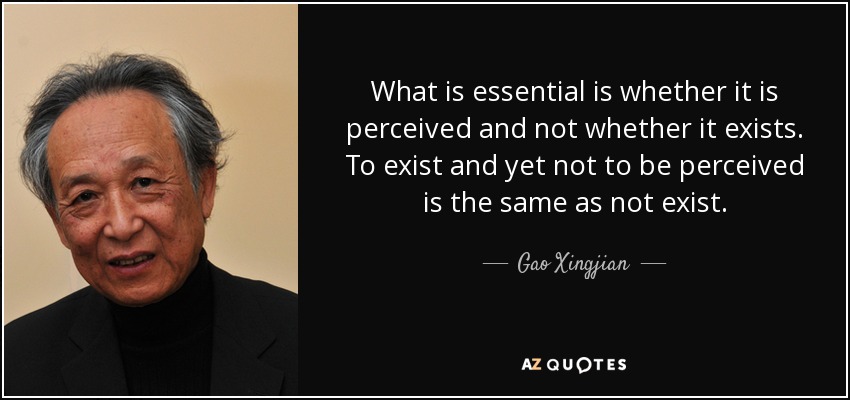 What is essential is whether it is perceived and not whether it exists. To exist and yet not to be perceived is the same as not exist. - Gao Xingjian