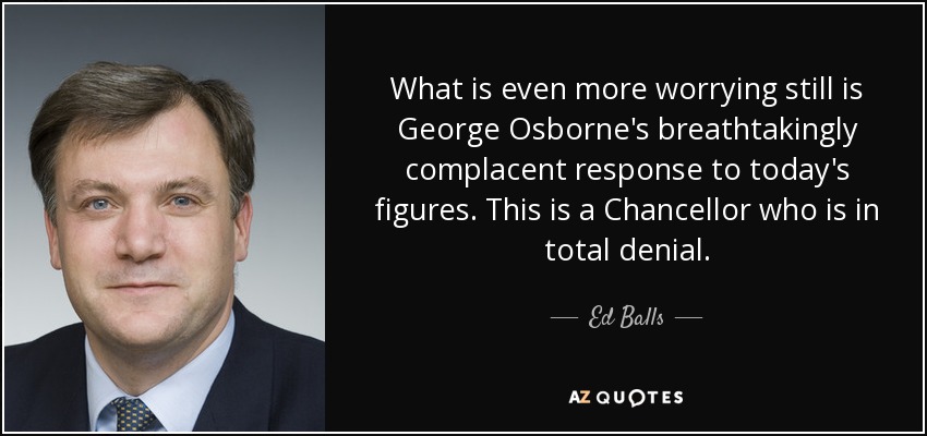 What is even more worrying still is George Osborne's breathtakingly complacent response to today's figures. This is a Chancellor who is in total denial. - Ed Balls