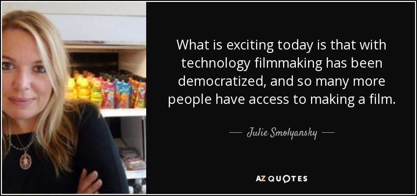 What is exciting today is that with technology filmmaking has been democratized, and so many more people have access to making a film. - Julie Smolyansky