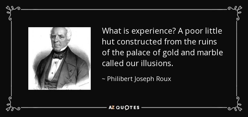 What is experience? A poor little hut constructed from the ruins of the palace of gold and marble called our illusions. - Philibert Joseph Roux
