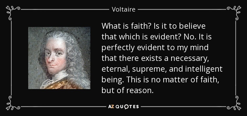 What is faith? Is it to believe that which is evident? No. It is perfectly evident to my mind that there exists a necessary, eternal, supreme, and intelligent being. This is no matter of faith, but of reason. - Voltaire