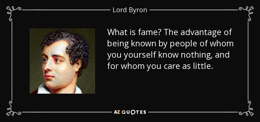 What is fame? The advantage of being known by people of whom you yourself know nothing, and for whom you care as little. - Lord Byron