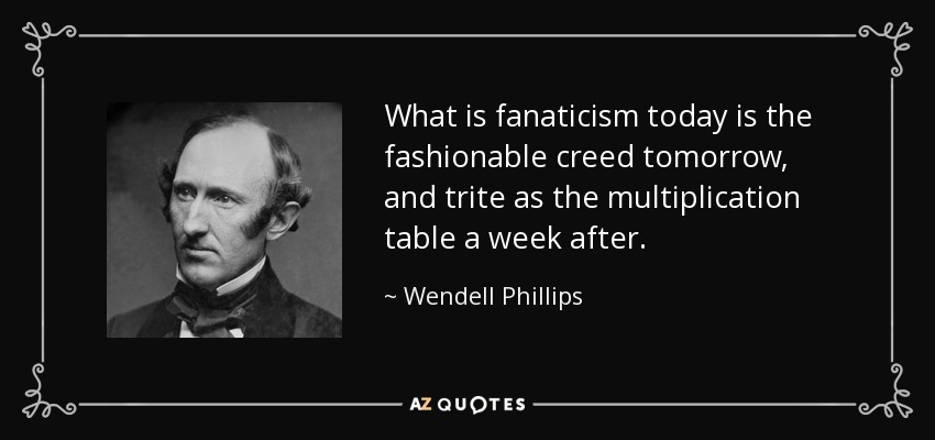 What is fanaticism today is the fashionable creed tomorrow, and trite as the multiplication table a week after. - Wendell Phillips