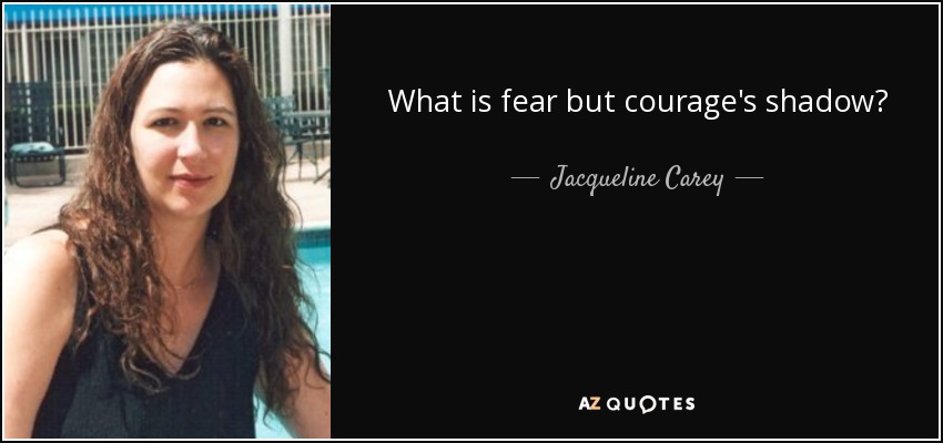 What is fear but courage's shadow? - Jacqueline Carey