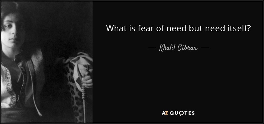 What is fear of need but need itself? - Khalil Gibran