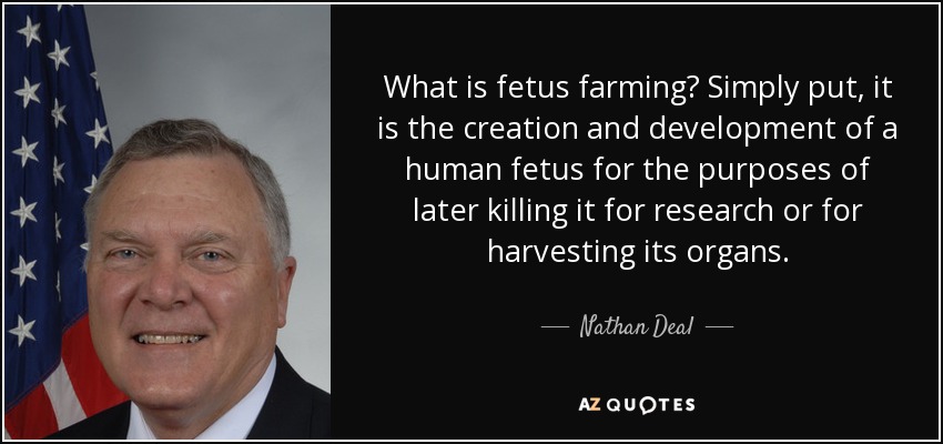 What is fetus farming? Simply put, it is the creation and development of a human fetus for the purposes of later killing it for research or for harvesting its organs. - Nathan Deal