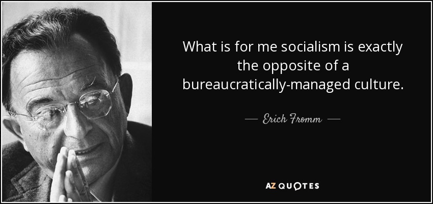 What is for me socialism is exactly the opposite of a bureaucratically-managed culture. - Erich Fromm
